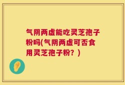 气阴两虚能吃灵芝孢子粉吗(气阴两虚可否食用灵芝孢子粉？)