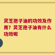 灵芝孢子油的功效及作用？灵芝孢子油有什么功效呢