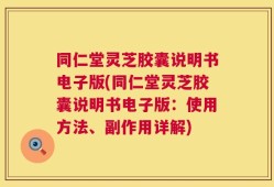 同仁堂灵芝胶囊说明书电子版(同仁堂灵芝胶囊说明书电子版：使用方法、副作用详解)