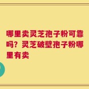 哪里卖灵芝孢子粉可靠吗？灵芝破壁孢子粉哪里有卖