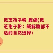 灵芝孢子粉 腹痛(灵芝孢子粉：缓解腹部不适的自然选择)