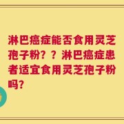 淋巴癌症能否食用灵芝孢子粉？？淋巴癌症患者适宜食用灵芝孢子粉吗？