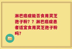 淋巴癌症能否食用灵芝孢子粉？？淋巴癌症患者适宜食用灵芝孢子粉吗？