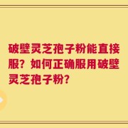 破壁灵芝孢子粉能直接服？如何正确服用破壁灵芝孢子粉？