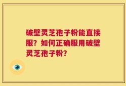 破壁灵芝孢子粉能直接服？如何正确服用破壁灵芝孢子粉？