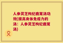 人参灵芝枸杞鹿茸汤功效(提高身体免疫力的汤：人参灵芝枸杞鹿茸汤)
