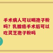 手术病人可以喝孢子粉吗？乳腺癌手术后可以吃灵芝孢子粉吗