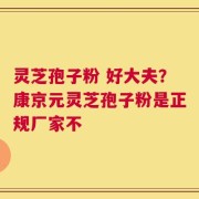 灵芝孢子粉 好大夫？康京元灵芝孢子粉是正规厂家不