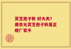 灵芝孢子粉 好大夫？康京元灵芝孢子粉是正规厂家不