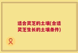 适合灵芝的土壤(合适灵芝生长的土壤条件)