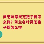 灵芝妹家灵芝孢子粉怎么样？芳兰名叶灵芝孢子粉怎么样