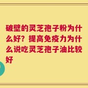 破壁的灵芝孢子粉为什么好？提高免疫力为什么说吃灵芝孢子油比较好