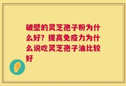 破壁的灵芝孢子粉为什么好？提高免疫力为什么说吃灵芝孢子油比较好