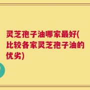 灵芝孢子油哪家最好(比较各家灵芝孢子油的优劣)