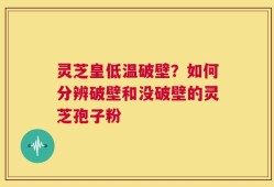 灵芝皇低温破壁？如何分辨破壁和没破壁的灵芝孢子粉