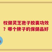 权健灵芝孢子胶囊功效？哪个牌子的保健品好