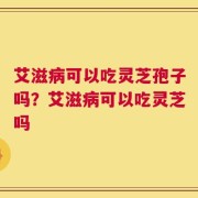 艾滋病可以吃灵芝孢子吗？艾滋病可以吃灵芝吗