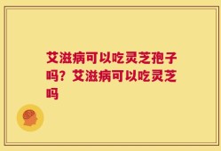 艾滋病可以吃灵芝孢子吗？艾滋病可以吃灵芝吗