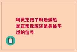 喝灵芝孢子粉后燥热 是正常反应还是身体不适的信号