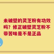 未破壁的灵芝粉有功效吗？修正破壁灵芝粉不带苦味是不是正品