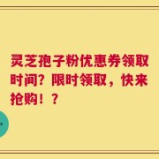 灵芝孢子粉优惠券领取时间？限时领取，快来抢购！？