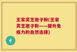 王家灵芝孢子粉(王家灵芝孢子粉——提升免疫力的自然选择)
