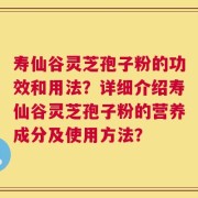 寿仙谷灵芝孢子粉的功效和用法？详细介绍寿仙谷灵芝孢子粉的营养成分及使用方法？