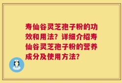 寿仙谷灵芝孢子粉的功效和用法？详细介绍寿仙谷灵芝孢子粉的营养成分及使用方法？