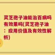 灵芝孢子油能治百病吗有效果吗(灵芝孢子油：应用价值及有效性解析)