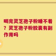 喝完灵芝孢子粉睡不着？灵芝孢子粉胶囊有副作用吗