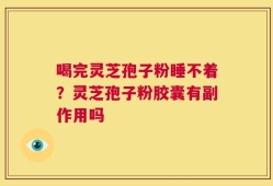 喝完灵芝孢子粉睡不着？灵芝孢子粉胶囊有副作用吗