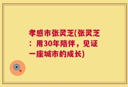 孝感市张灵芝(张灵芝：用30年陪伴，见证一座城市的成长)
