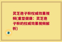 灵芝孢子粉权威效果视频(重塑健康：灵芝孢子粉的权威效果视频解析)