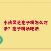 小孩灵芝孢子粉怎么吃法？孢子粉汤吃法