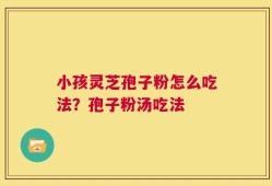 小孩灵芝孢子粉怎么吃法？孢子粉汤吃法