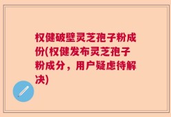 权健破壁灵芝孢子粉成份(权健发布灵芝孢子粉成分，用户疑虑待解决)