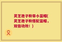 灵芝孢子粉带小蓝帽(灵芝孢子粉搭配蓝帽，双倍功效！)