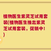 植物医生紫灵芝试用套装(植物医生推出紫灵芝试用套装，促销中！)