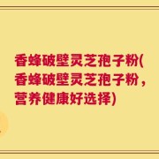 香蜂破壁灵芝孢子粉(香蜂破壁灵芝孢子粉，营养健康好选择)