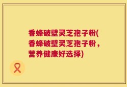 香蜂破壁灵芝孢子粉(香蜂破壁灵芝孢子粉，营养健康好选择)