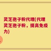 灵芝孢子粉代理(代理灵芝孢子粉，提高免疫力)