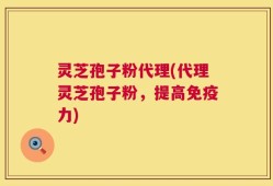 灵芝孢子粉代理(代理灵芝孢子粉，提高免疫力)
