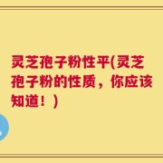 灵芝孢子粉性平(灵芝孢子粉的性质，你应该知道！)