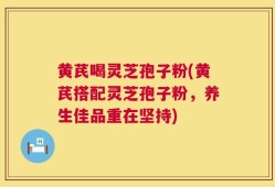 黄芪喝灵芝孢子粉(黄芪搭配灵芝孢子粉，养生佳品重在坚持)