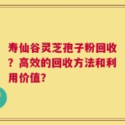 寿仙谷灵芝孢子粉回收？高效的回收方法和利用价值？