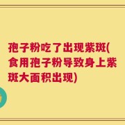 孢子粉吃了出现紫斑(食用孢子粉导致身上紫斑大面积出现)