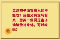 灵芝孢子油肾病人能不能吃？我岳父有支气管炎，想买一些灵芝孢子油给他补身体，可以吃吗？