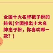 全国十大名牌孢子粉的排名(全国推出十大名牌孢子粉，你喜欢哪一款？)