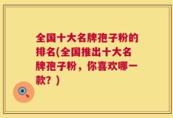 全国十大名牌孢子粉的排名(全国推出十大名牌孢子粉，你喜欢哪一款？)