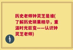 历史老师钟灵芝是谁(了解历史硕果精华，重温时光巨变——认识钟灵芝老师)